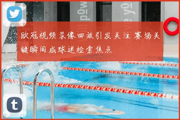 欧冠视频录像回放引发关注 赛场关键瞬间成球迷检索焦点