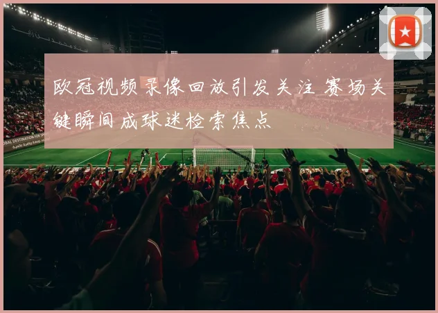 欧冠视频录像回放引发关注 赛场关键瞬间成球迷检索焦点