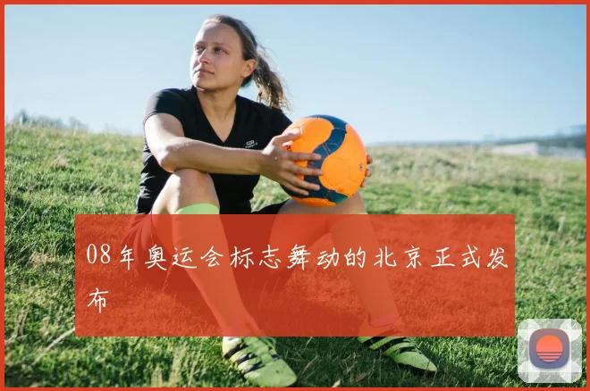 08年奥运会标志舞动的北京正式发布