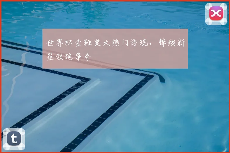 世界杯金靴奖大热门浮现，锋线新星领跑争夺