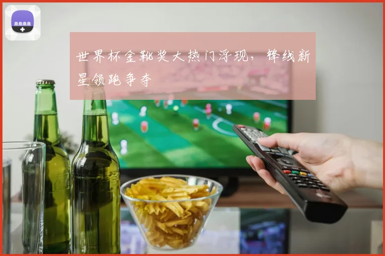 世界杯金靴奖大热门浮现，锋线新星领跑争夺
