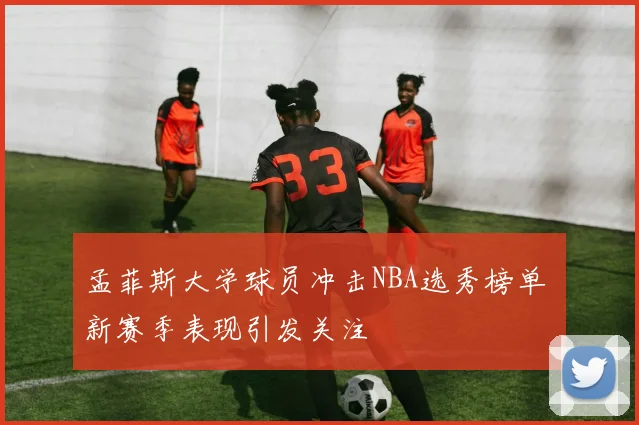 孟菲斯大学球员冲击NBA选秀榜单 新赛季表现引发关注