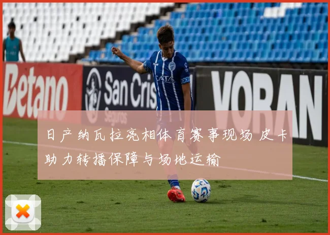 日产纳瓦拉亮相体育赛事现场 皮卡助力转播保障与场地运输