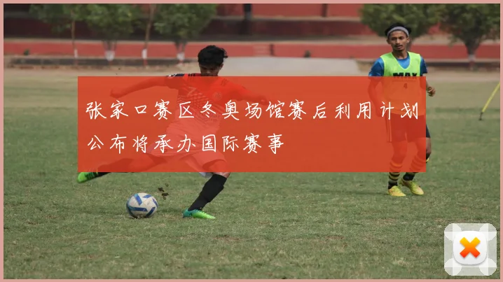 张家口赛区冬奥场馆赛后利用计划公布将承办国际赛事