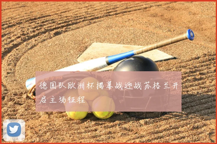 德国队欧洲杯揭幕战迎战苏格兰开启主场征程