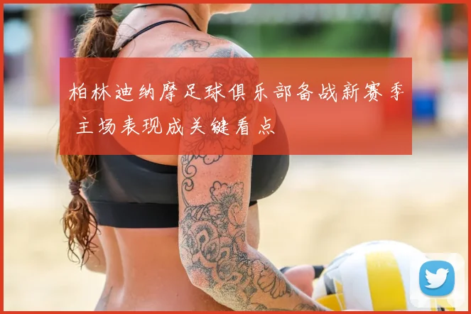 柏林迪纳摩足球俱乐部备战新赛季 主场表现成关键看点