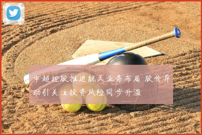 中超控股推进航天业务布局 股价异动引关注投资风险同步升温