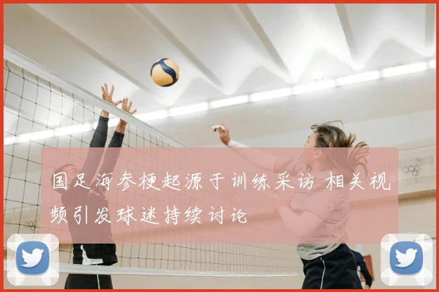 国足海参梗起源于训练采访 相关视频引发球迷持续讨论