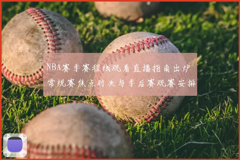 NBA赛季赛程线观看直播指南出炉 常规赛焦点对决与季后赛观赛安排同步更新