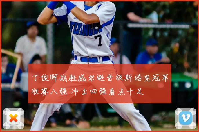 丁俊晖战胜威尔逊晋级斯诺克冠军联赛八强 冲击四强看点十足