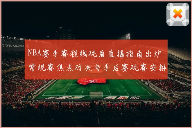 NBA赛季赛程线观看直播指南出炉 常规赛焦点对决与季后赛观赛安排同步更新