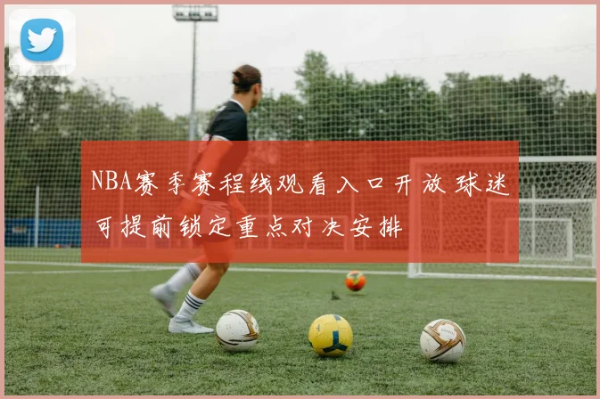 NBA赛季赛程线观看入口开放 球迷可提前锁定重点对决安排