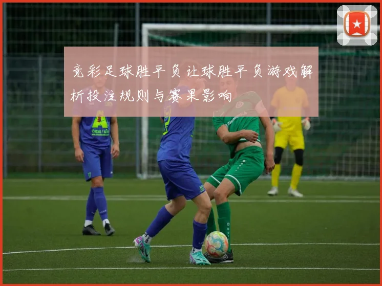 竞彩足球胜平负让球胜平负游戏解析投注规则与赛果影响