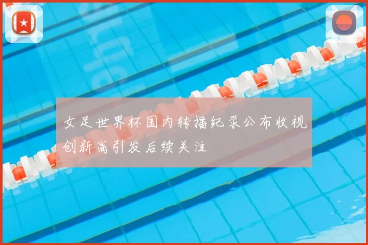女足世界杯国内转播纪录公布收视创新高引发后续关注