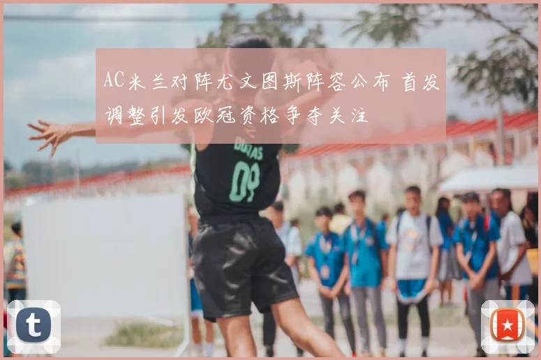 AC米兰对阵尤文图斯阵容公布 首发调整引发欧冠资格争夺关注