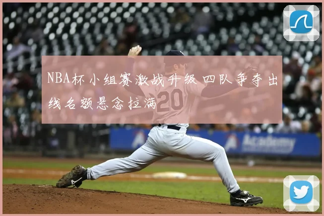 NBA杯小组赛激战升级 四队争夺出线名额悬念拉满