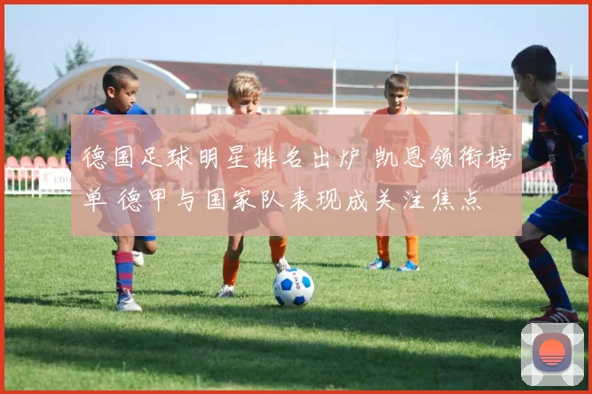 德国足球明星排名出炉 凯恩领衔榜单 德甲与国家队表现成关注焦点