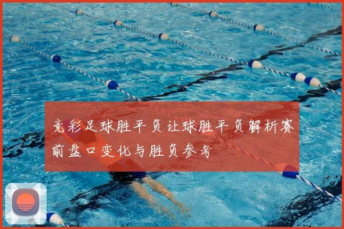 竞彩足球胜平负让球胜平负解析赛前盘口变化与胜负参考