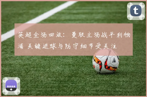 英超全场回放：曼联主场战平利物浦 关键进球与防守细节受关注