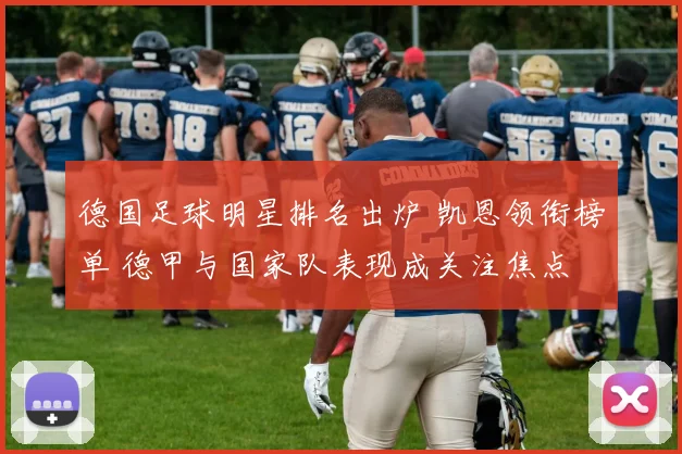 德国足球明星排名出炉 凯恩领衔榜单 德甲与国家队表现成关注焦点