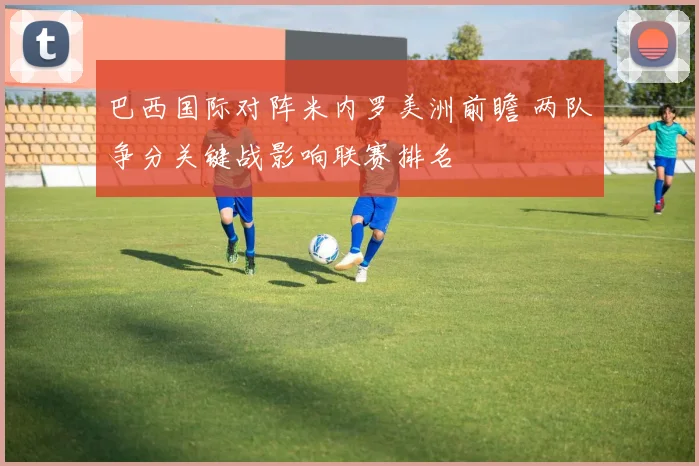 巴西国际对阵米内罗美洲前瞻 两队争分关键战影响联赛排名