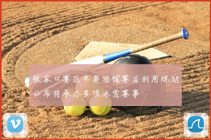 张家口赛区冬奥场馆赛后利用规划公布将承办多项冰雪赛事