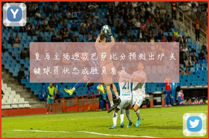 皇马主场迎战巴萨比分预测出炉 关键球员状态成胜负看点