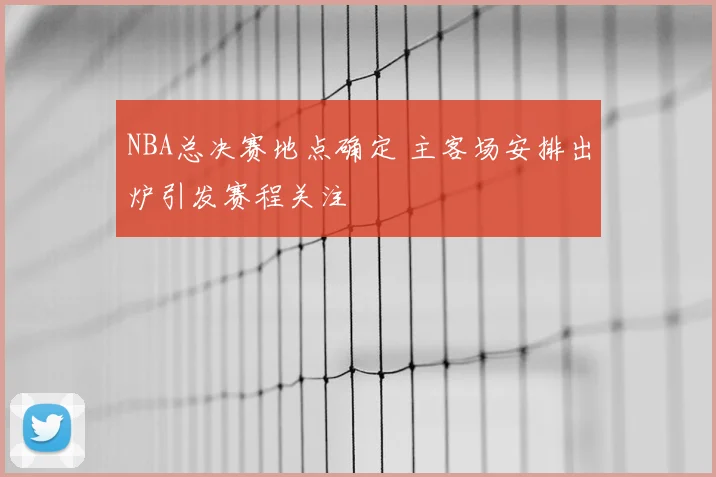 NBA总决赛地点确定 主客场安排出炉引发赛程关注