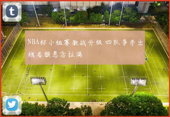 NBA杯小组赛激战升级 四队争夺出线名额悬念拉满