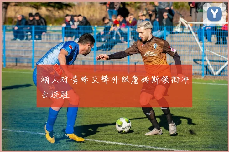 湖人对黄蜂交锋升级詹姆斯领衔冲击连胜