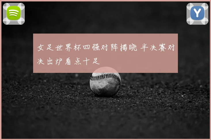 女足世界杯四强对阵揭晓 半决赛对决出炉看点十足