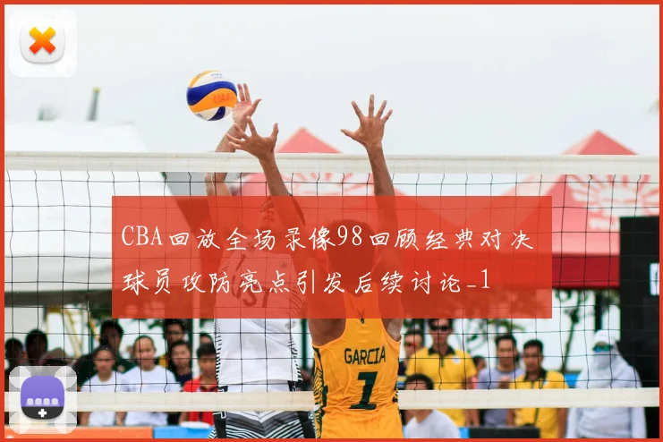 CBA回放全场录像98回顾经典对决 球员攻防亮点引发后续讨论_1