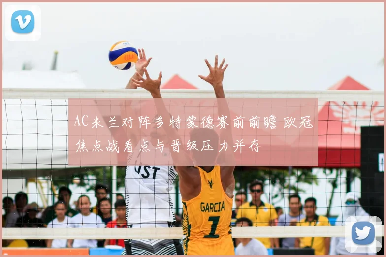 AC米兰对阵多特蒙德赛前前瞻 欧冠焦点战看点与晋级压力并存