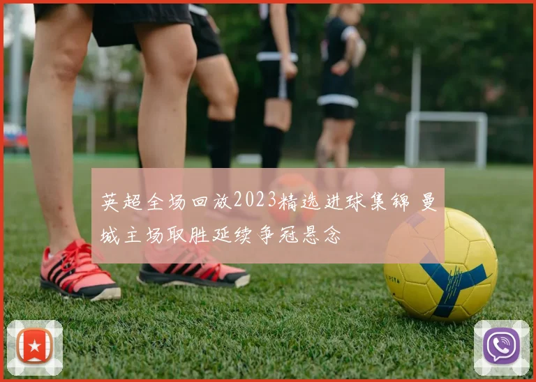 英超全场回放2023精选进球集锦 曼城主场取胜延续争冠悬念