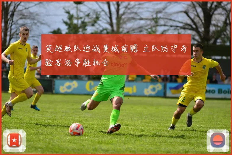 英超狼队迎战曼城前瞻 主队防守考验客场争胜机会