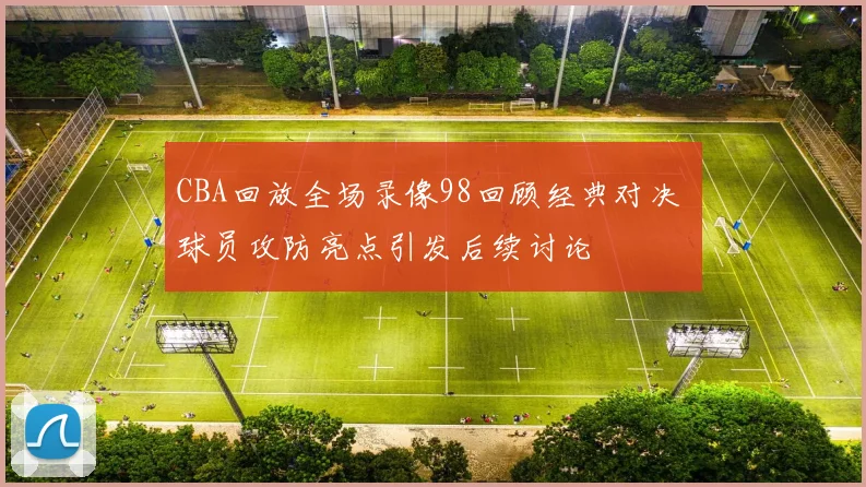 CBA回放全场录像98回顾经典对决 球员攻防亮点引发后续讨论